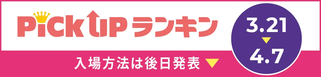 Pick UPランキン 3/21→4/7 入場方法は後日発表